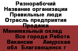 Разнорабочий › Название организации ­ Правильные люди › Отрасль предприятия ­ Продажи › Минимальный оклад ­ 30 000 - Все города Работа » Вакансии   . Амурская обл.,Благовещенск г.